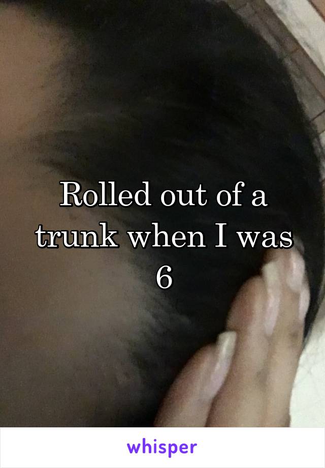 Rolled out of a trunk when I was 6