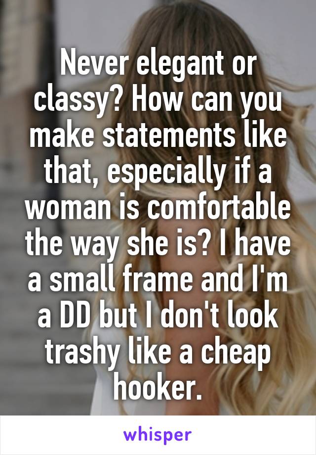 Never elegant or classy? How can you make statements like that, especially if a woman is comfortable the way she is? I have a small frame and I'm a DD but I don't look trashy like a cheap hooker.