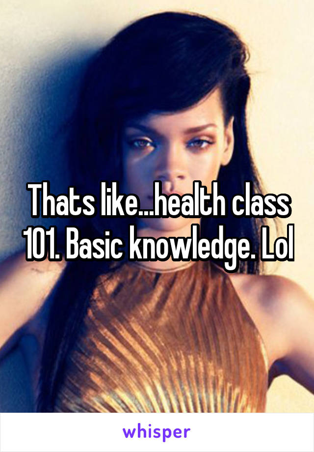Thats like...health class 101. Basic knowledge. Lol