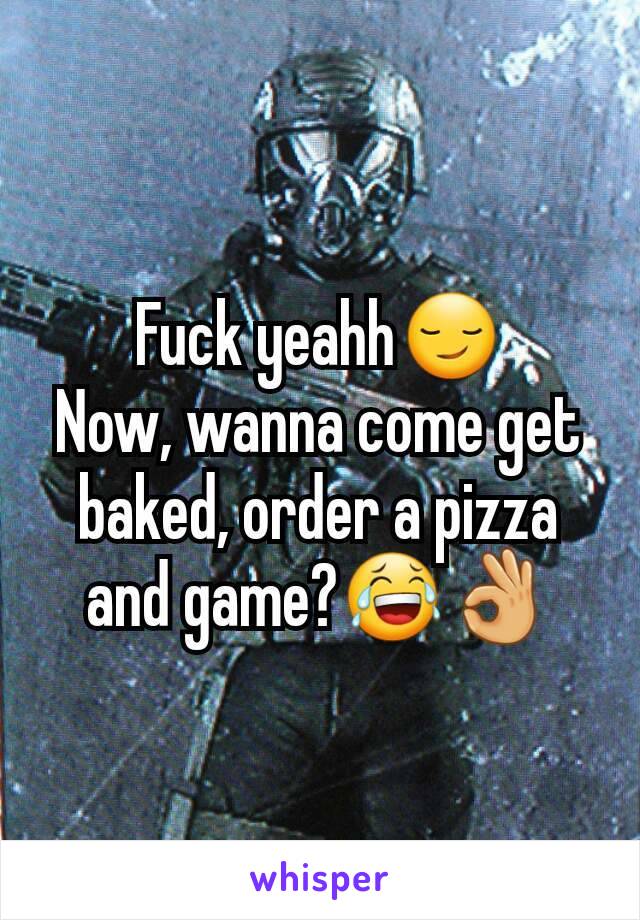 Fuck yeahh😏
Now, wanna come get baked, order a pizza and game?😂👌