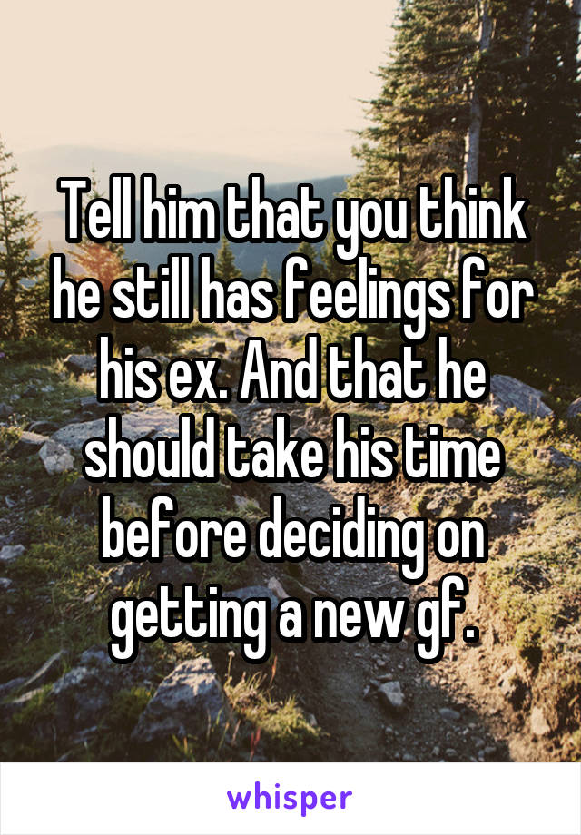 Tell him that you think he still has feelings for his ex. And that he should take his time before deciding on getting a new gf.