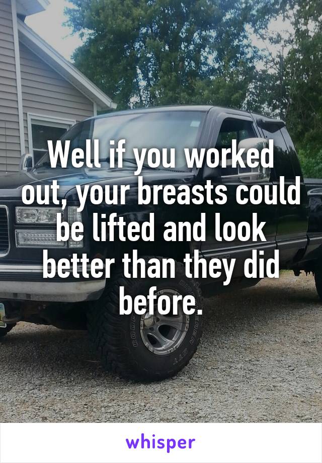 Well if you worked out, your breasts could be lifted and look better than they did before.