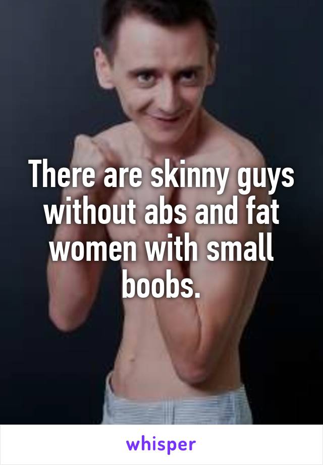 There are skinny guys without abs and fat women with small boobs.