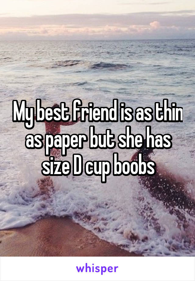 My best friend is as thin as paper but she has size D cup boobs