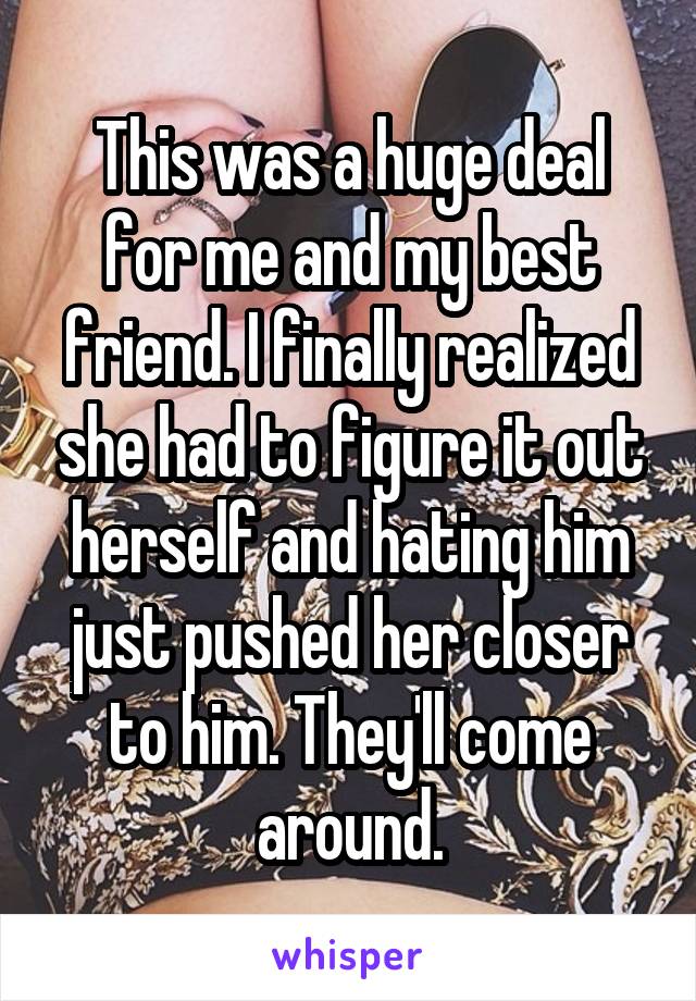 This was a huge deal for me and my best friend. I finally realized she had to figure it out herself and hating him just pushed her closer to him. They'll come around.