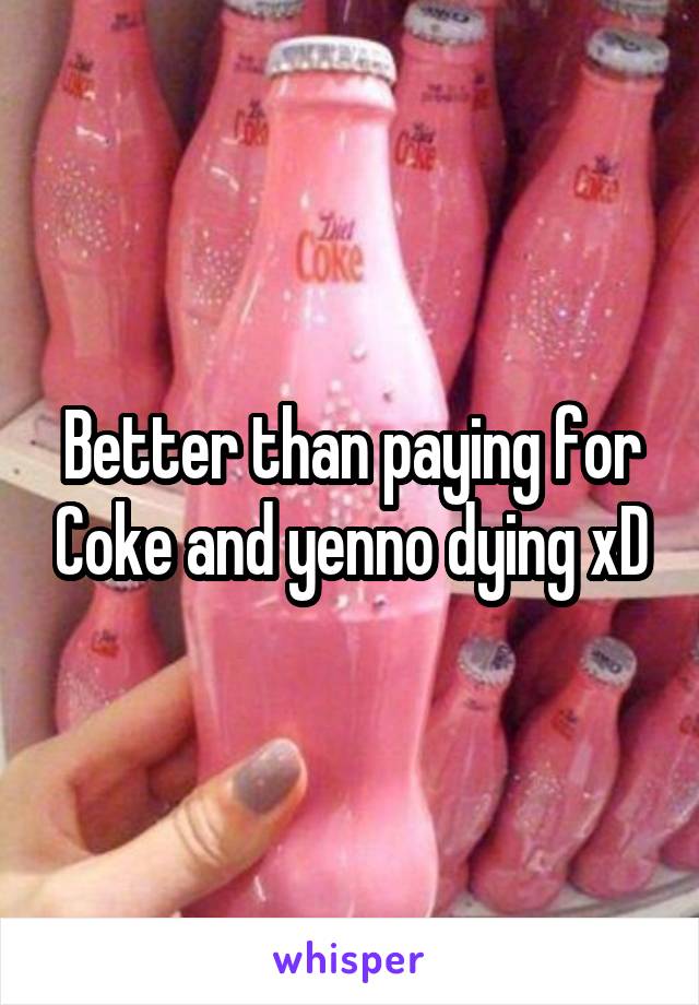 Better than paying for Coke and yenno dying xD