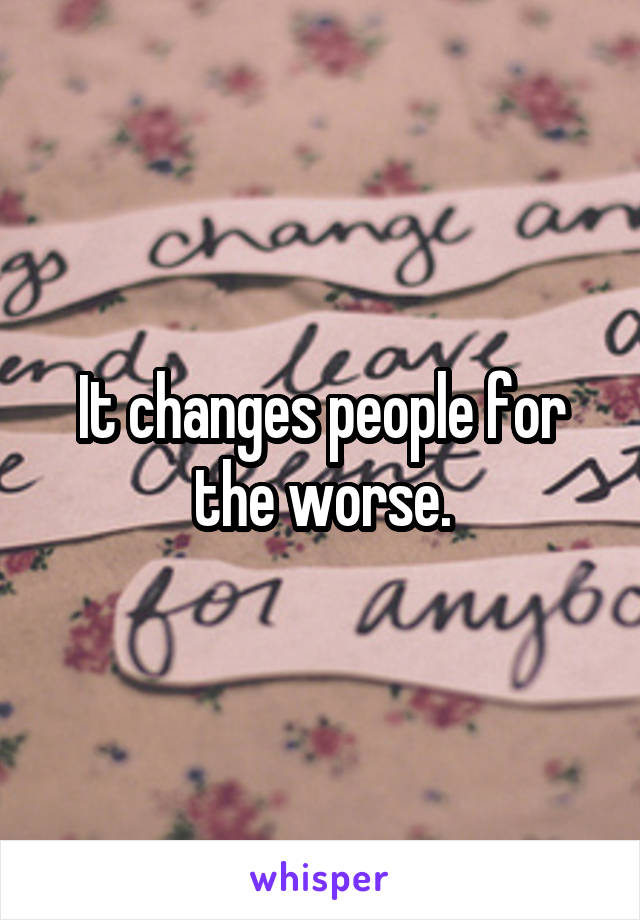 It changes people for the worse.