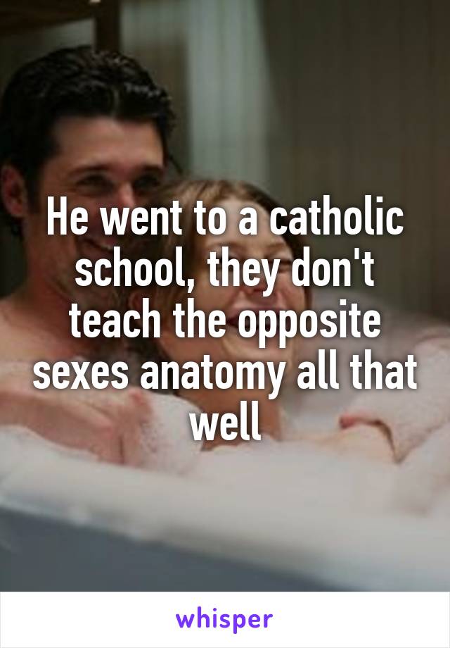 He went to a catholic school, they don't teach the opposite sexes anatomy all that well