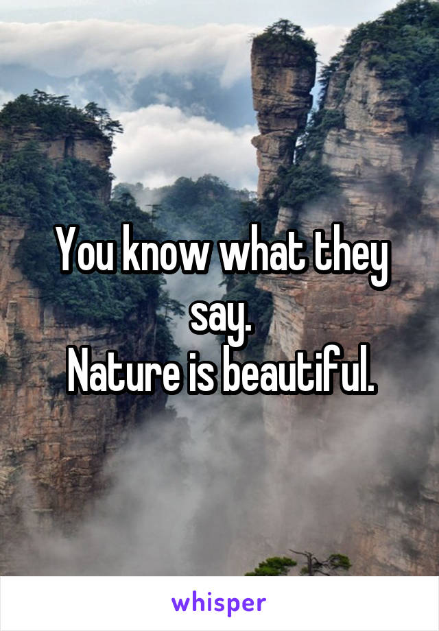 You know what they say.
Nature is beautiful.