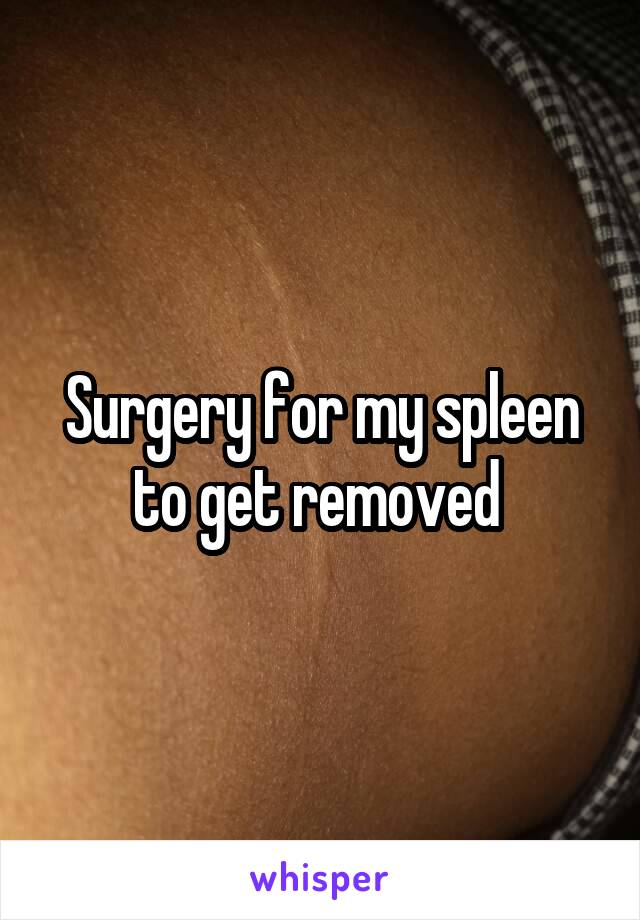 Surgery for my spleen to get removed 