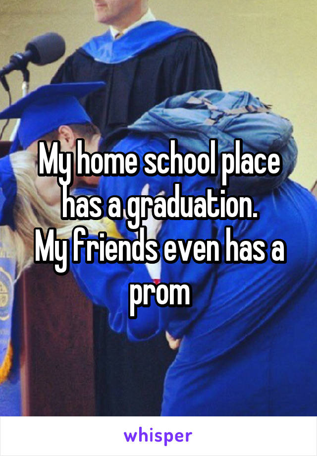 My home school place has a graduation.
My friends even has a prom