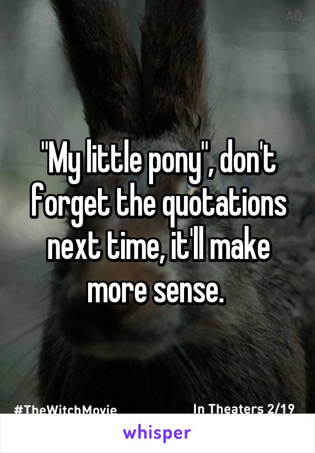 "My little pony", don't forget the quotations next time, it'll make more sense. 