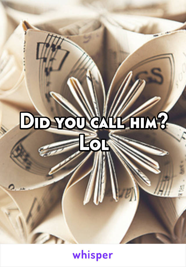 Did you call him? Lol