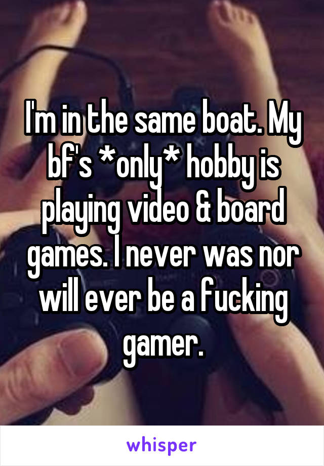I'm in the same boat. My bf's *only* hobby is playing video & board games. I never was nor will ever be a fucking gamer.