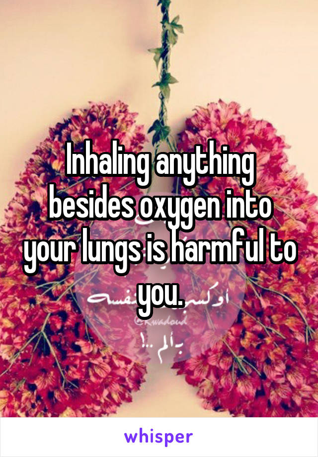 Inhaling anything besides oxygen into your lungs is harmful to you.