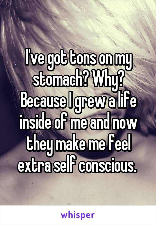 I've got tons on my stomach? Why? Because I grew a life inside of me and now they make me feel extra self conscious. 