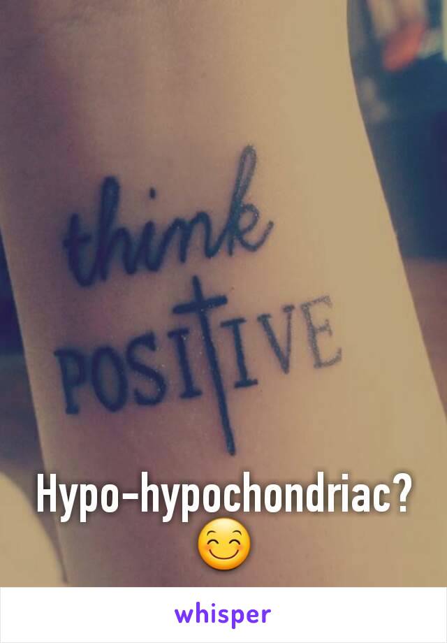 Hypo-hypochondriac? 😊