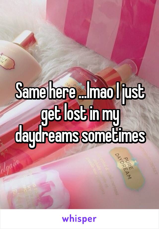 Same here ...lmao I just get lost in my daydreams sometimes