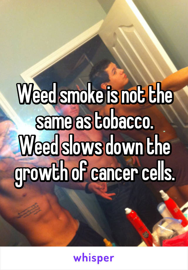 Weed smoke is not the same as tobacco.
Weed slows down the growth of cancer cells.