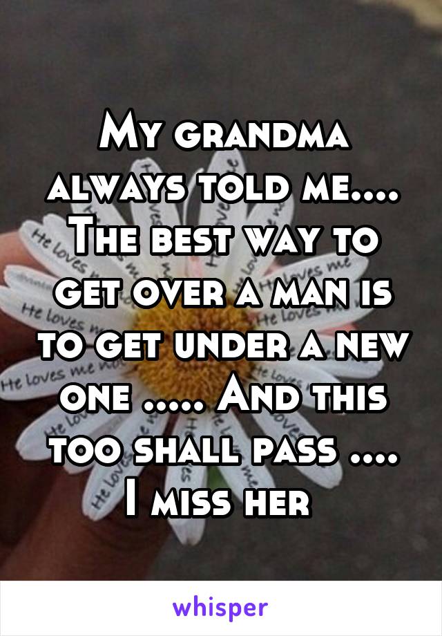 My grandma always told me.... The best way to get over a man is to get under a new one ..... And this too shall pass ....
I miss her 