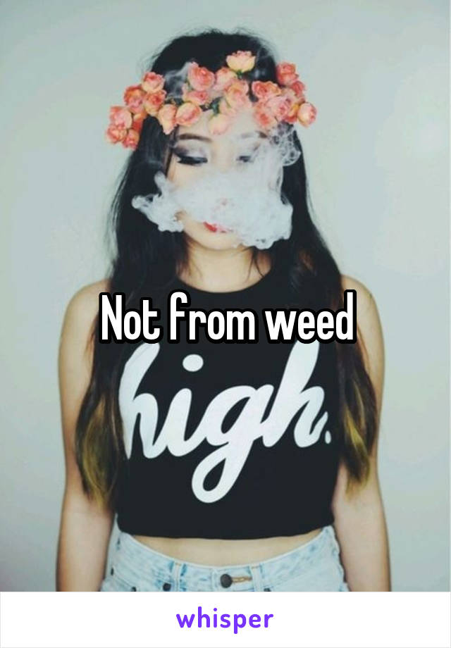 Not from weed