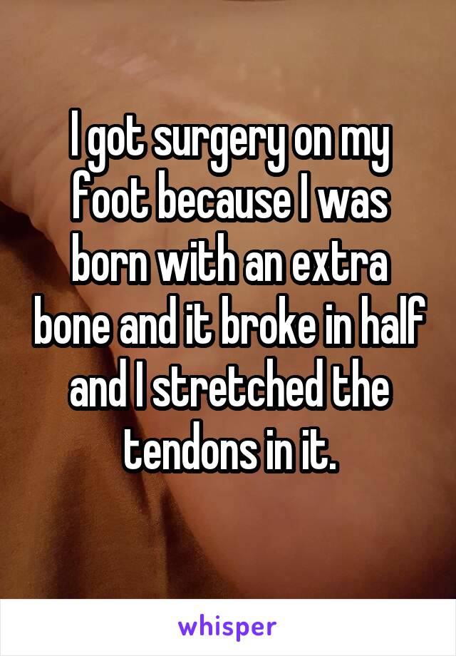 I got surgery on my foot because I was born with an extra bone and it broke in half and I stretched the tendons in it.
