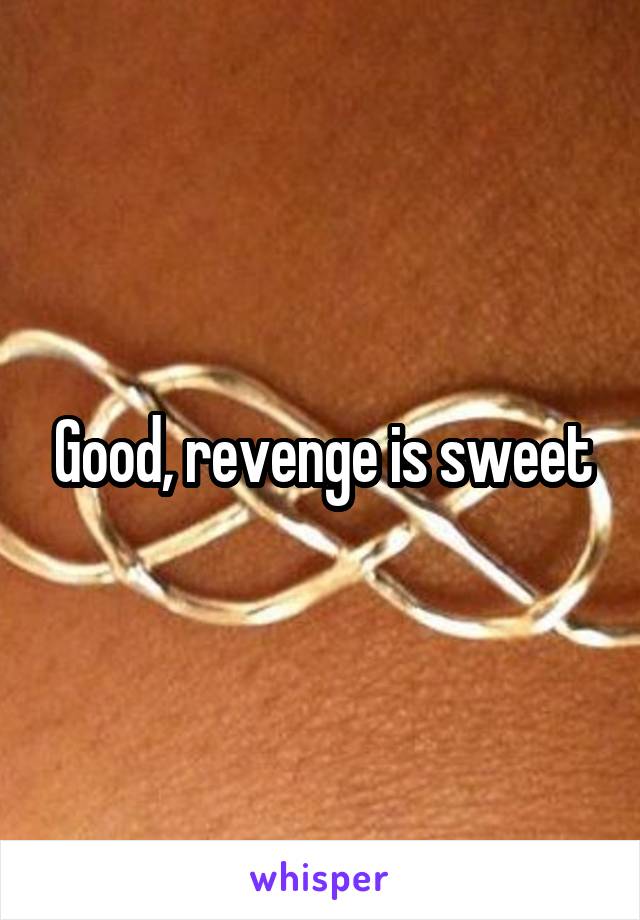 Good, revenge is sweet