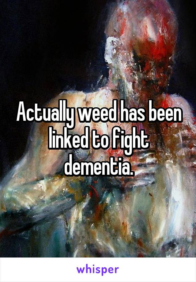 Actually weed has been linked to fight dementia.