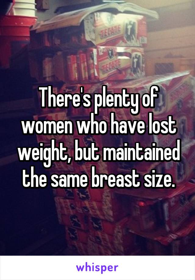 There's plenty of women who have lost weight, but maintained the same breast size.