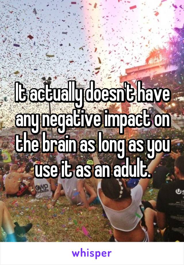 It actually doesn't have any negative impact on the brain as long as you use it as an adult.