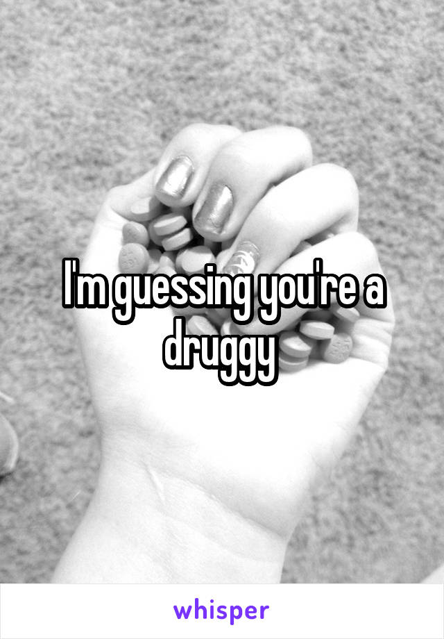 I'm guessing you're a druggy 