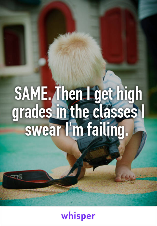 SAME. Then I get high grades in the classes I swear I'm failing. 