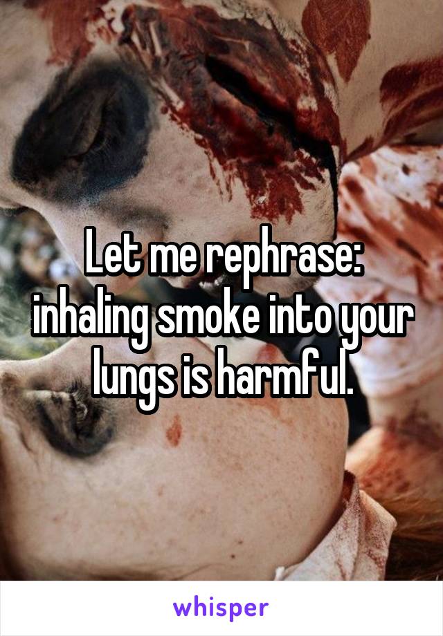 Let me rephrase: inhaling smoke into your lungs is harmful.