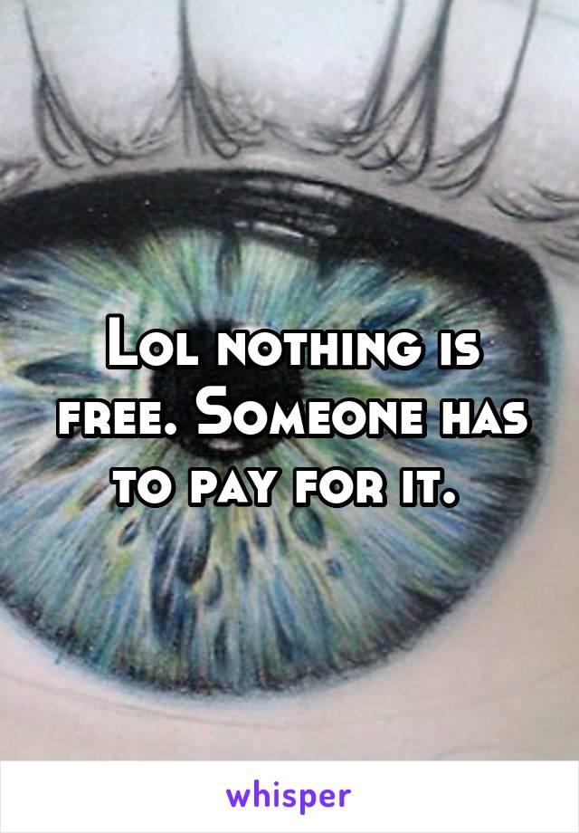 Lol nothing is free. Someone has to pay for it. 