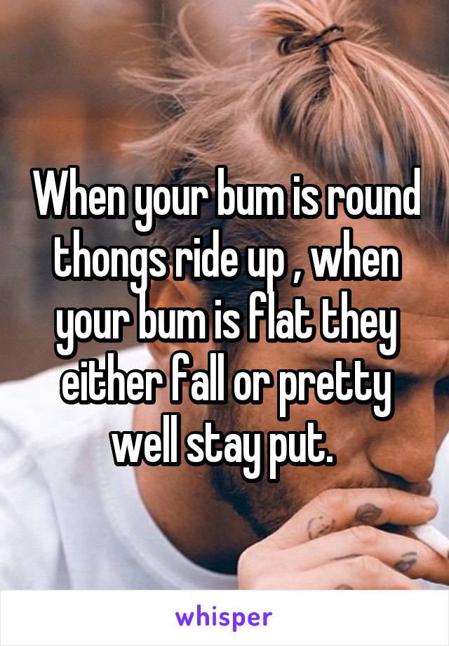 When your bum is round thongs ride up , when your bum is flat they either fall or pretty well stay put. 