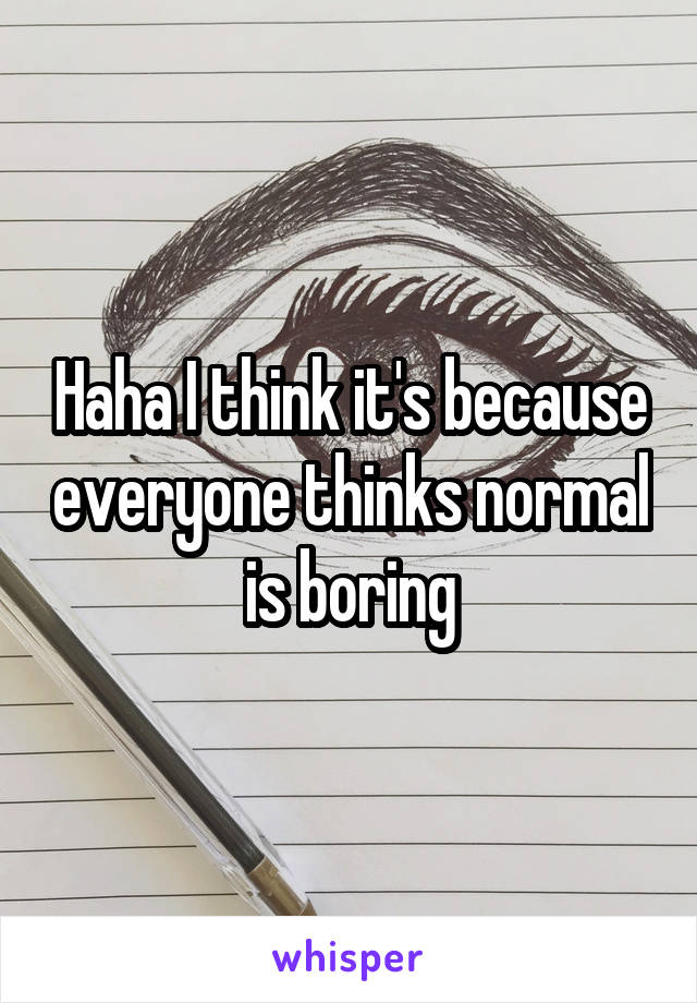 Haha I think it's because everyone thinks normal is boring