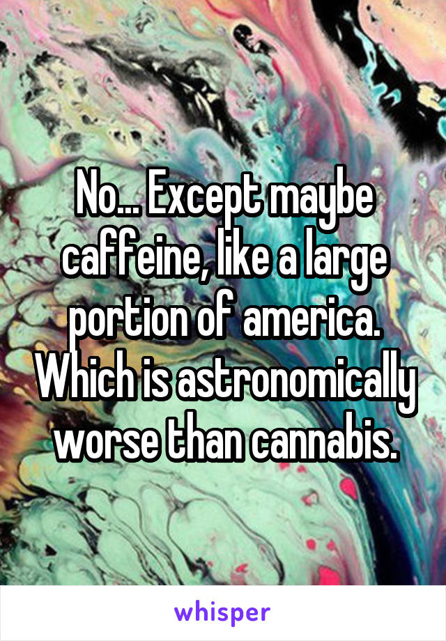 No... Except maybe caffeine, like a large portion of america. Which is astronomically worse than cannabis.