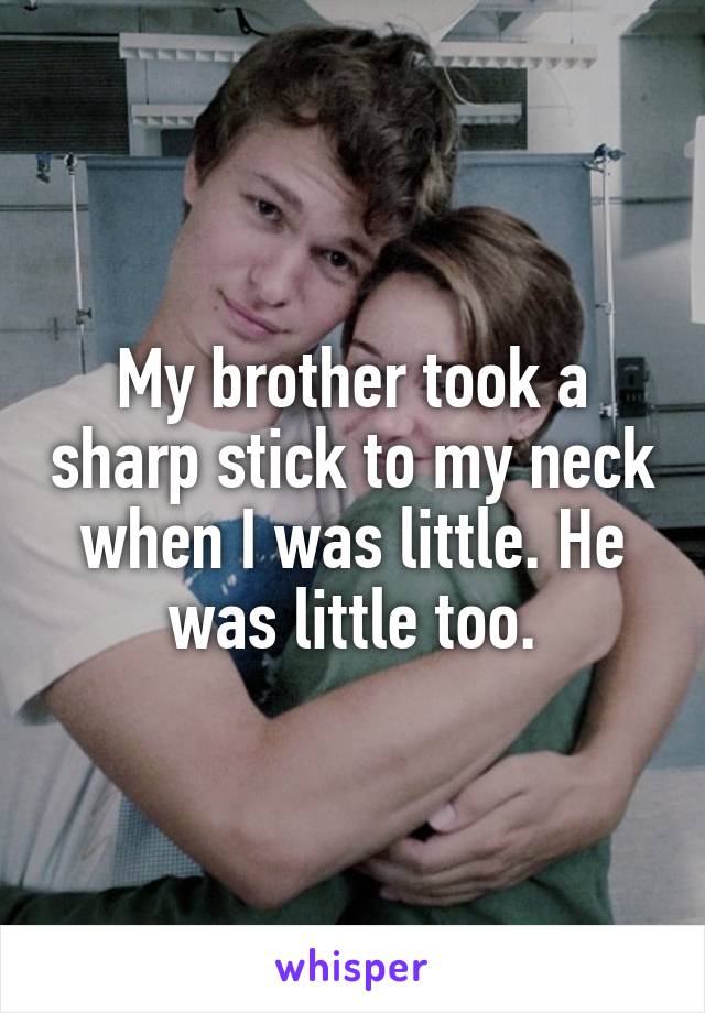 My brother took a sharp stick to my neck when I was little. He was little too.