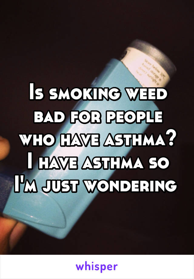 Is smoking weed bad for people who have asthma? I have asthma so I'm just wondering 