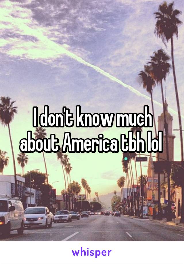 I don't know much about America tbh lol 