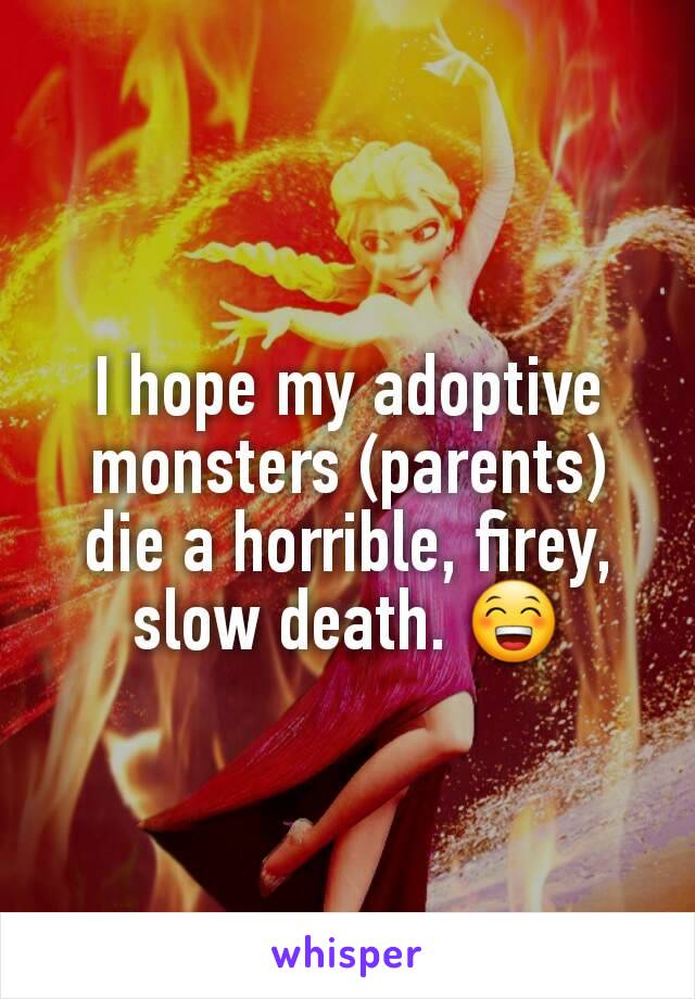 I hope my adoptive monsters (parents) die a horrible, firey, slow death. 😁