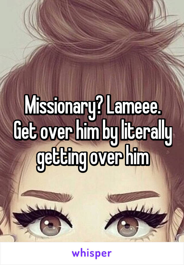 Missionary? Lameee. Get over him by literally getting over him
