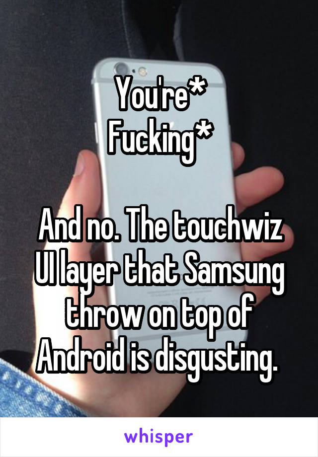 You're*
Fucking*

And no. The touchwiz UI layer that Samsung throw on top of Android is disgusting. 