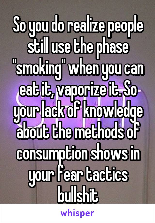 So you do realize people still use the phase "smoking" when you can eat it, vaporize it. So your lack of knowledge about the methods of consumption shows in your fear tactics bullshit