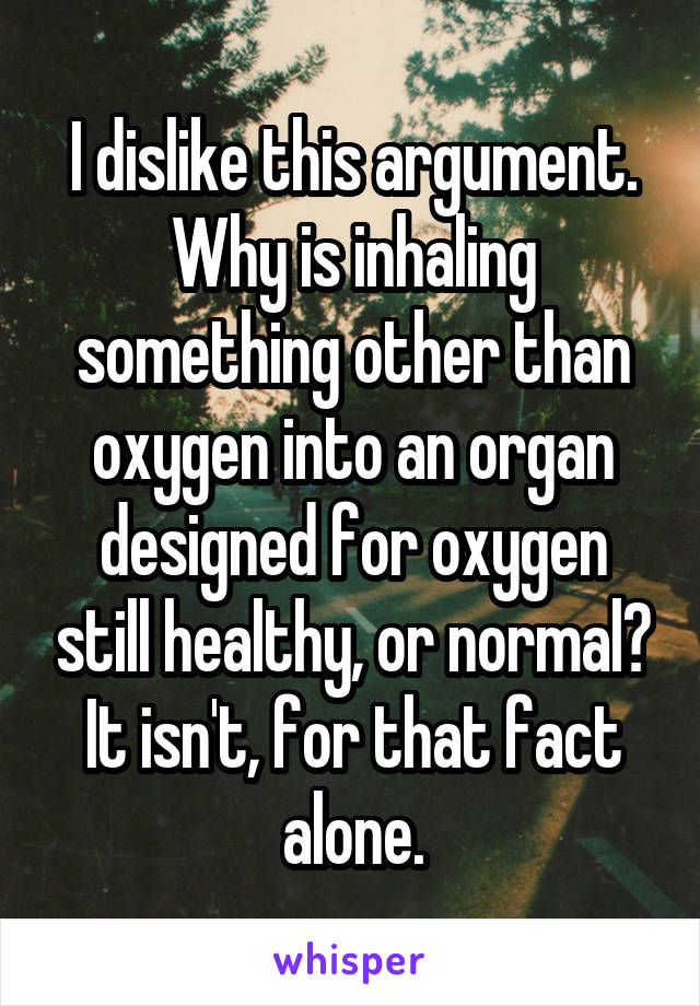 I dislike this argument. Why is inhaling something other than oxygen into an organ designed for oxygen still healthy, or normal?
It isn't, for that fact alone.