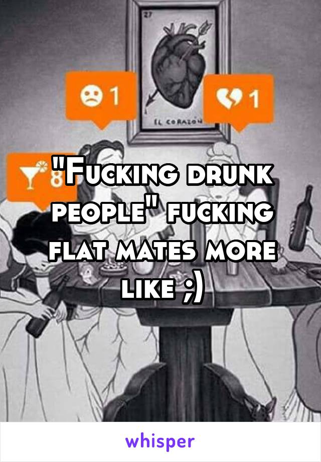 "Fucking drunk people" fucking flat mates more like ;)