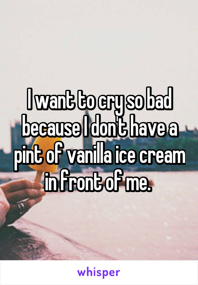 I want to cry so bad because I don't have a pint of vanilla ice cream in front of me. 