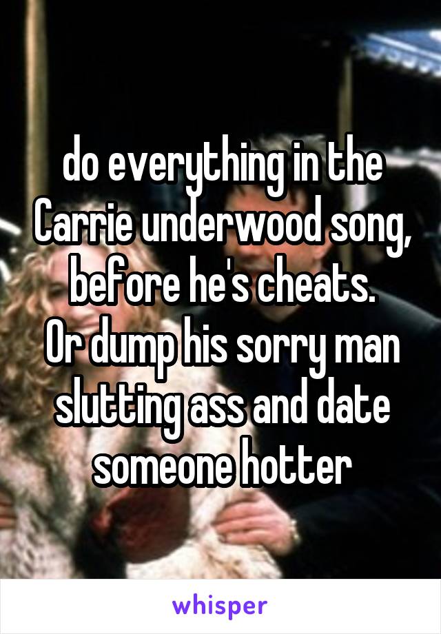 do everything in the Carrie underwood song, before he's cheats.
Or dump his sorry man slutting ass and date someone hotter