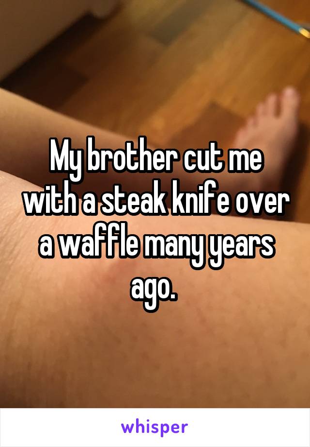 My brother cut me with a steak knife over a waffle many years ago. 