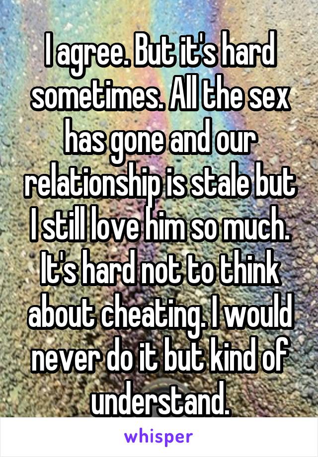 I agree. But it's hard sometimes. All the sex has gone and our relationship is stale but I still love him so much. It's hard not to think about cheating. I would never do it but kind of understand.